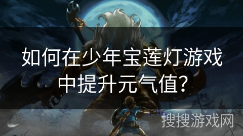 如何在少年宝莲灯游戏中提升元气值？