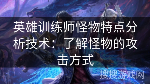 英雄训练师怪物特点分析技术：了解怪物的攻击方式