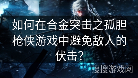 如何在合金突击之孤胆枪侠游戏中避免敌人的伏击？