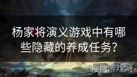杨家将演义游戏中有哪些隐藏的养成任务？