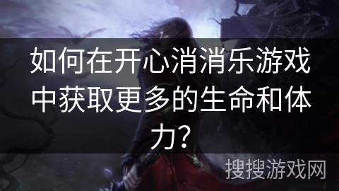 如何在开心消消乐游戏中获取更多的生命和体力？