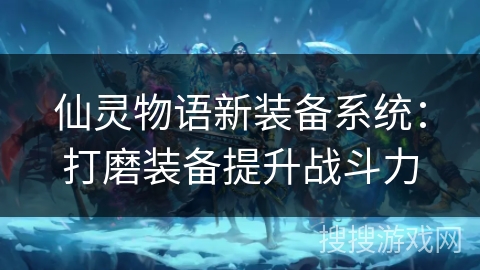 仙灵物语新装备系统：打磨装备提升战斗力