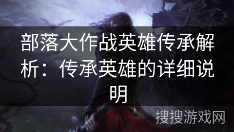 部落大作战英雄传承解析：传承英雄的详细说明