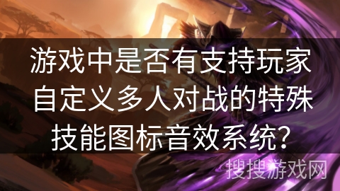 游戏中是否有支持玩家自定义多人对战的特殊技能图标音效系统? 游戏中是否有支持玩家自定义多人对战的特殊技能图标音效系统?