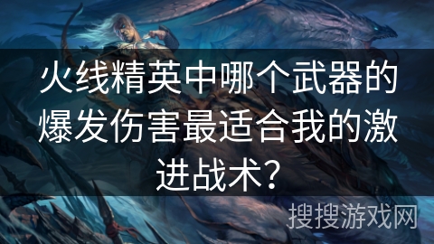 火线精英中哪个武器的爆发伤害最适合我的激进战术? 火线精英中哪个武器的爆发伤害最适合我的激进战术?