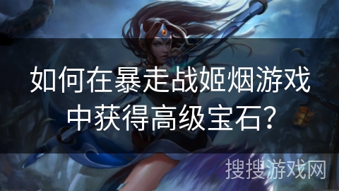 如何在暴走战姬烟游戏中获得高级宝石? 如何在暴走战姬烟游戏中获得高级宝石?