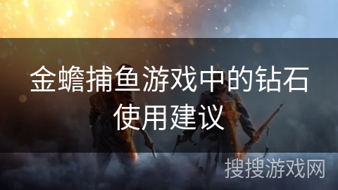 金蟾捕鱼游戏中的钻石使用建议 金蟾捕鱼游戏中的钻石使用建议