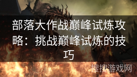 部落大作战巅峰试炼攻略:挑战巅峰试炼的技巧 部落大作战巅峰试炼攻略:挑战巅峰试炼的技巧