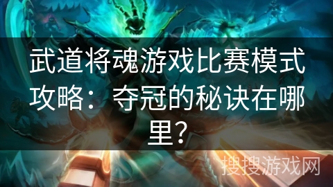 武道将魂游戏比赛模式攻略:夺冠的秘诀在哪里? 武道将魂游戏比赛模式攻略:夺冠的秘诀在哪里?