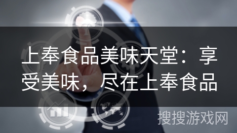 上奉食品美味天堂：享受美味，尽在上奉食品