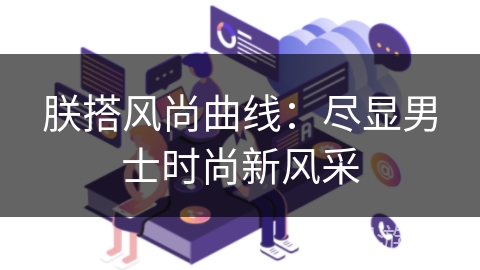 朕搭风尚曲线:尽显男士时尚新风采 朕搭风尚曲线:尽显男士时尚新风采