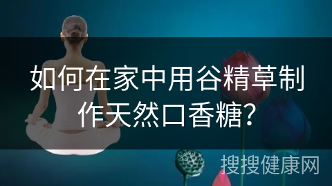 如何在家中用谷精草制作天然口香糖？