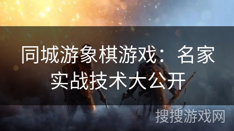 同城游象棋游戏：名家实战技术大公开