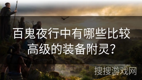 百鬼夜行中有哪些比较高级的装备附灵? 百鬼夜行中有哪些比较高级的装备附灵?