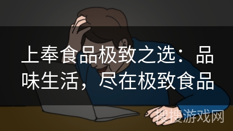 上奉食品极致之选：品味生活，尽在极致食品