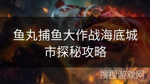 鱼丸捕鱼大作战海底城市探秘攻略