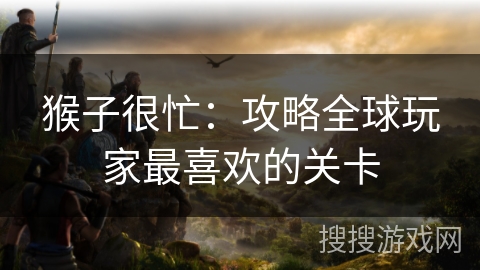 猴子很忙：攻略全球玩家最喜欢的关卡