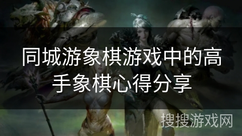 同城游象棋游戏中的高手象棋心得分享 同城游象棋游戏中的高手象棋心得分享