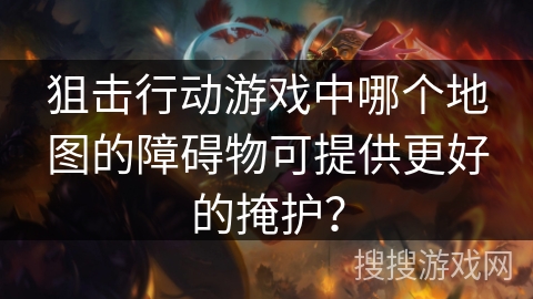狙击行动游戏中哪个地图的障碍物可提供更好的掩护？