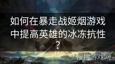 如何在暴走战姬烟游戏中提高英雄的冰冻抗性？