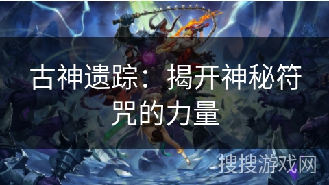 古神遗踪:揭开神秘符咒的力量 古神遗踪:揭开神秘符咒的力量