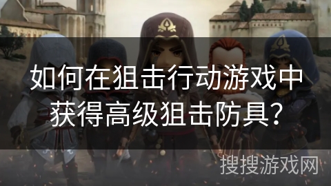 如何在狙击行动游戏中获得高级狙击防具? 如何在狙击行动游戏中获得高级狙击防具?