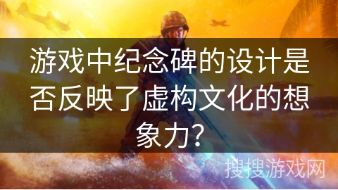 游戏中纪念碑的设计是否反映了虚构文化的想象力? 游戏中纪念碑的设计是否反映了虚构文化的想象力?