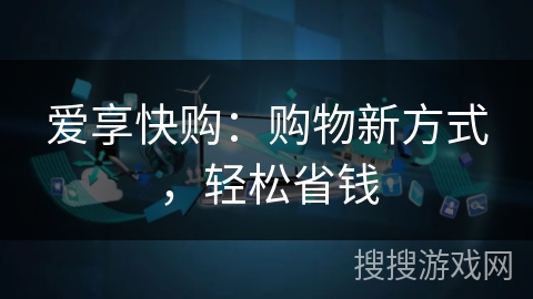 爱享快购:购物新方式,轻松省钱 爱享快购:购物新方式,轻松省钱