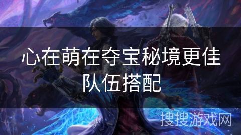 心在萌在夺宝秘境更佳队伍搭配 心在萌在夺宝秘境更佳队伍搭配