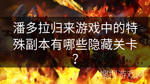 潘多拉归来游戏中的特殊副本有哪些隐藏关卡? 潘多拉归来游戏中的特殊副本有哪些隐藏关卡?