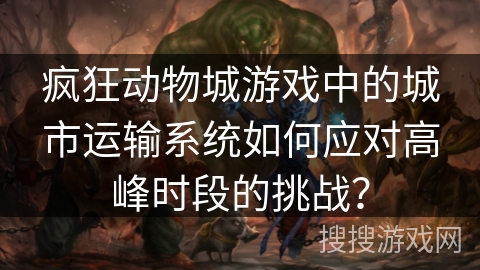 疯狂动物城游戏中的城市运输系统如何应对高峰时段的挑战？