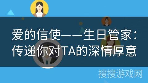 爱的信使——生日管家:传递你对TA的深情厚意 爱的信使——生日管家:传递你对TA的深情厚意