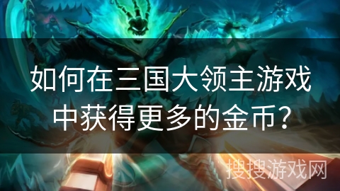 如何在三国大领主游戏中获得更多的金币? 如何在三国大领主游戏中获得更多的金币?