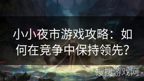 小小夜市游戏攻略:如何在竞争中保持领先? 小小夜市游戏攻略:如何在竞争中保持领先?