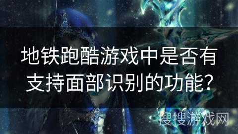 地铁跑酷游戏中是否有支持面部识别的功能? 地铁跑酷游戏中是否有支持面部识别的功能?