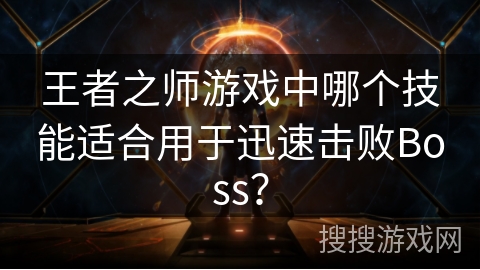 王者之师游戏中哪个技能适合用于迅速击败Boss? 王者之师游戏中哪个技能适合用于迅速击败Boss?