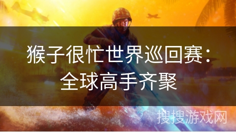 猴子很忙世界巡回赛:全球高手齐聚 猴子很忙世界巡回赛:全球高手齐聚