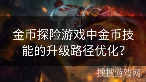 金币探险游戏中金币技能的升级路径优化? 金币探险游戏中金币技能的升级路径优化?