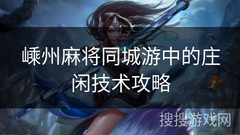 嵊州麻将同城游中的庄闲技术攻略 嵊州麻将同城游中的庄闲技术攻略