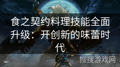 食之契约料理技能全面升级：开创新的味蕾时代
