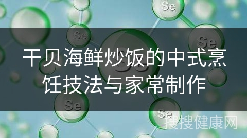 干贝海鲜炒饭的中式烹饪技法与家常制作