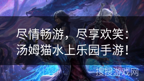 尽情畅游,尽享欢笑:汤姆猫水上乐园手游! 尽情畅游,尽享欢笑:汤姆猫水上乐园手游!