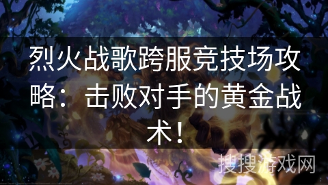 烈火战歌跨服竞技场攻略:击败对手的黄金战术! 烈火战歌跨服竞技场攻略:击败对手的黄金战术!