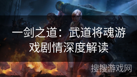 一剑之道:武道将魂游戏剧情深度解读 一剑之道:武道将魂游戏剧情深度解读