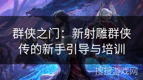 群侠之门:新射雕群侠传的新手引导与培训 群侠之门:新射雕群侠传的新手引导与培训