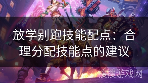 放学别跑技能配点:合理分配技能点的建议 放学别跑技能配点:合理分配技能点的建议
