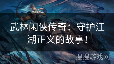 武林闲侠传奇:守护江湖正义的故事! 武林闲侠传奇:守护江湖正义的故事!