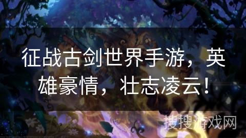 征战古剑世界手游,英雄豪情,壮志凌云! 征战古剑世界手游,英雄豪情,壮志凌云!