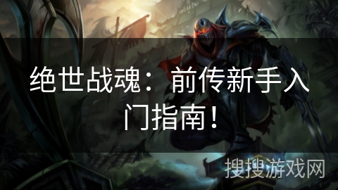 绝世战魂:前传新手入门指南! 绝世战魂:前传新手入门指南!