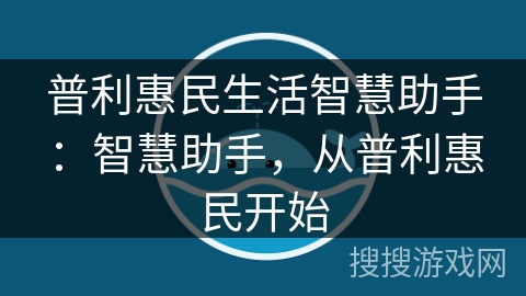 普利惠民生活智慧助手：智慧助手，从普利惠民开始
